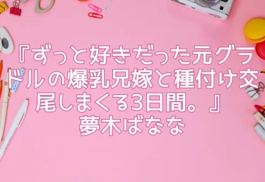 エロ同人『ずっと好きだった元グラドルの爆乳兄嫁と種付け交尾しまくる3日間。』夢木ばなな【レビュー記事】