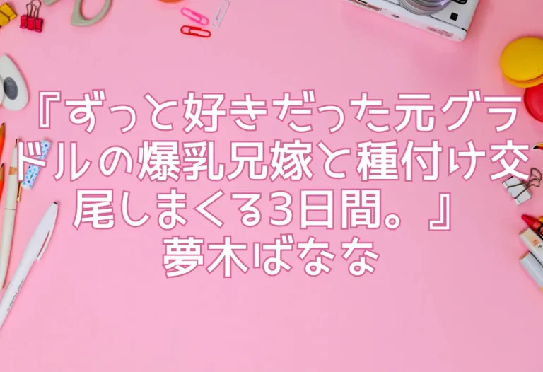 『ずっと好きだった元グラドルの爆乳兄嫁と種付け交尾しまくる3日間。』夢木ばなな