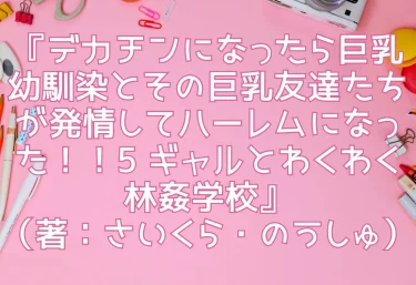 エロ同人『デカチンになったら巨乳幼馴染とその巨乳友達たちが発情してハーレムになった！！5 ギャルとわくわく林姦学校』（著：さいくら・のうしゅ）