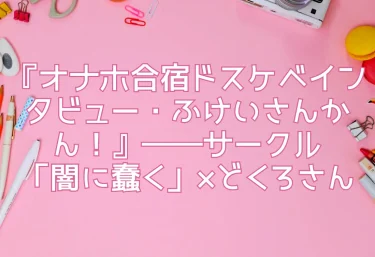 エロ同人『オナホ合宿ドスケベインタビュー・ふけいさんかん！』――サークル「闇に蠢く」×どくろさん