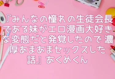 エロ同人『みんなの憧れの生徒会長である妹がエロ漫画大好きな変態だと発覚したので 濃厚あまあまセックスした話』あくめくん