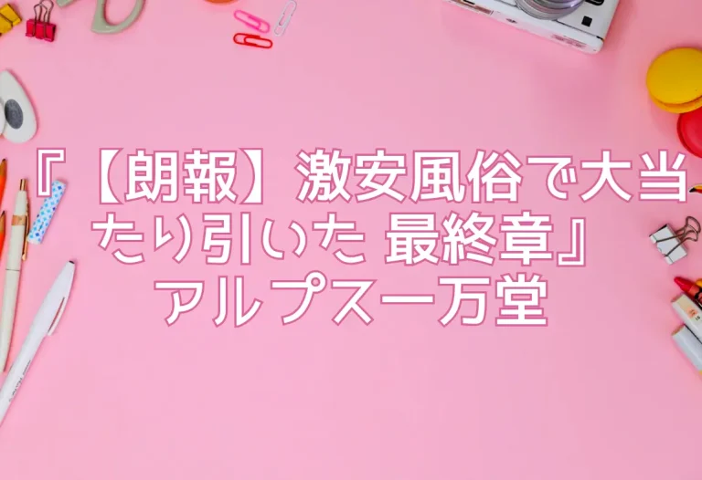『【朗報】激安風俗で大当たり引いた 最終章』アルプス一万堂