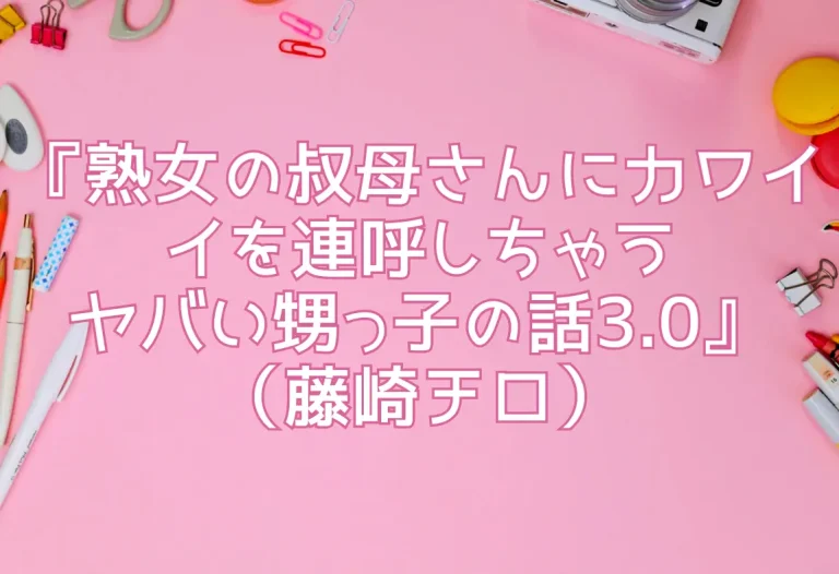 『熟女の叔母さんにカワイイを連呼しちゃうヤバい甥っ子の話3.0』（藤崎チロ）