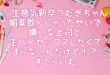 エロ同人『生意気新卒つむぎちゃん 媚薬飲んじゃったせいで嫌いな上司と生ハメセックスしたくてたまらないんだけど！？』すとらいむ