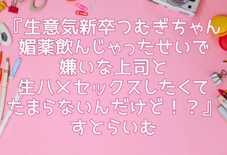 『生意気新卒つむぎちゃん 媚薬飲んじゃったせいで嫌いな上司と生ハメセックスしたくてたまらないんだけど！？』すとらいむ