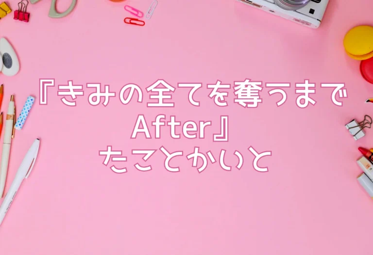 『きみの全てを奪うまで After』たことかいと