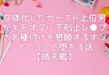 女体化したカースト上位男がキモオタに下剋上レ●プされ種付けを懇願するオンナノコへと堕ちる話【晴天艦】レビュー