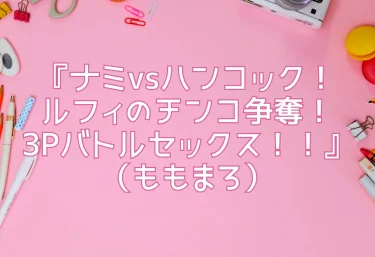 エロ同人『ナミvsハンコック！ルフィのチンコ争奪！3Pバトルセックス！！』（ももまろ）