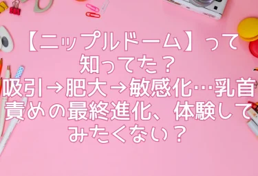 【ニップルドーム】って知ってた？吸引→肥大→敏感化…乳首責めの最終進化、体験してみたくない？