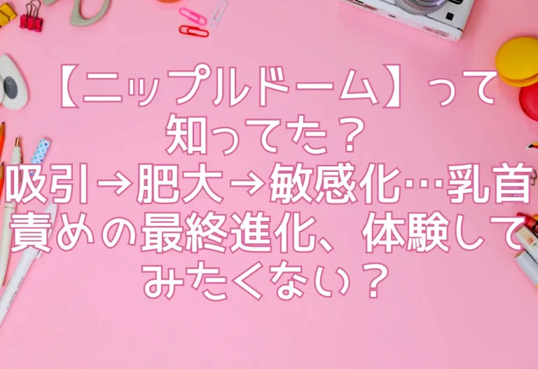 【ニップルドーム】って知ってた？吸引→肥大→敏感化…乳首責めの最終進化、体験してみたくない？