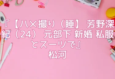 エロ同人『【ハメ撮り（睡】 芳野深紀（24） 元部下 新婚 私服とスーツで』松河