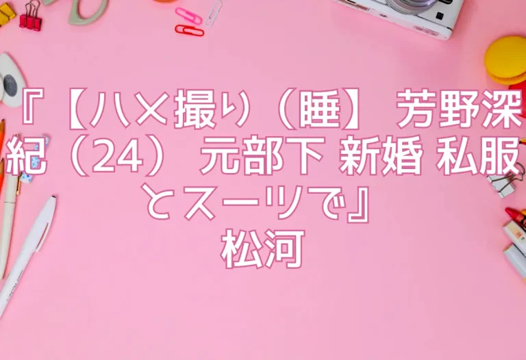 『【ハメ撮り（睡】 芳野深紀（24） 元部下 新婚 私服とスーツで』松河