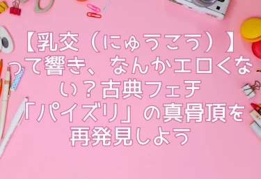 【乳交（にゅうこう）】って響き、なんかエロくない？古典フェチ「パイズリ」の真骨頂を再発見しよう