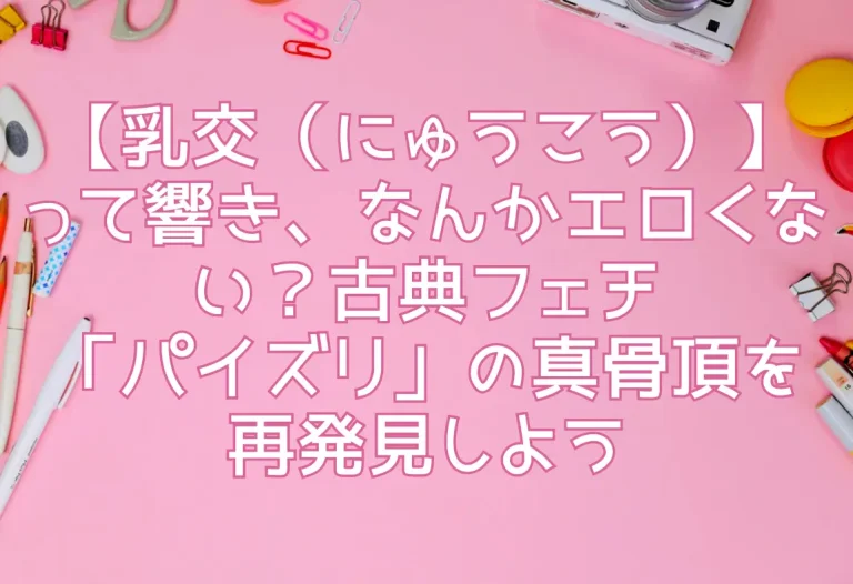 【乳交（にゅうこう）】って響き、なんかエロくない？古典フェチ「パイズリ」の真骨頂を再発見しよう