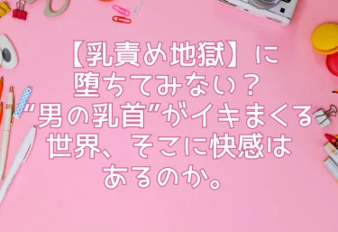 【乳責め地獄】に堕ちてみない？“男の乳首”がイキまくる世界、そこに快感はあるのか。