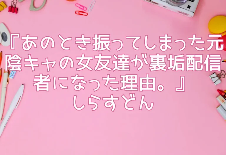 『あのとき振ってしまった元陰キャの女友達が裏垢配信者になった理由。』しらすどん