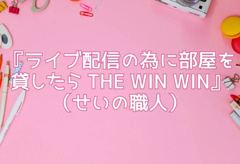 『ライブ配信の為に部屋を貸したら THE WIN WIN』（せいの職人）