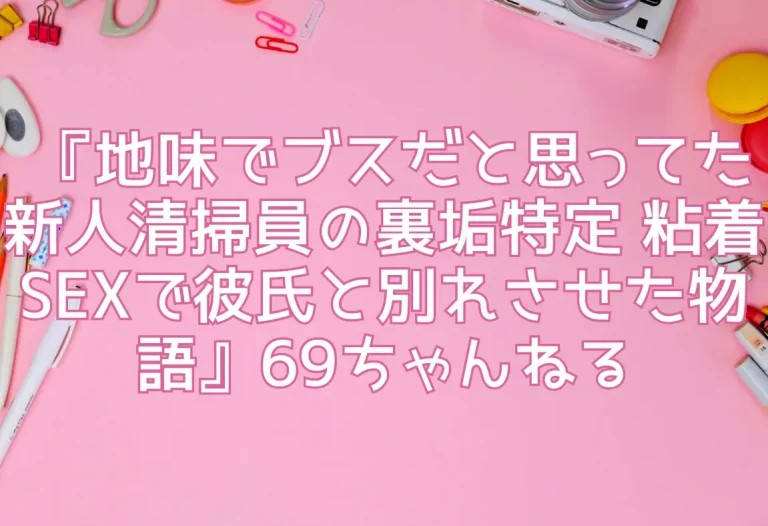 『地味でブスだと思ってた新人清掃員の裏垢特定 粘着SEXで彼氏と別れさせた物語』69ちゃんねる