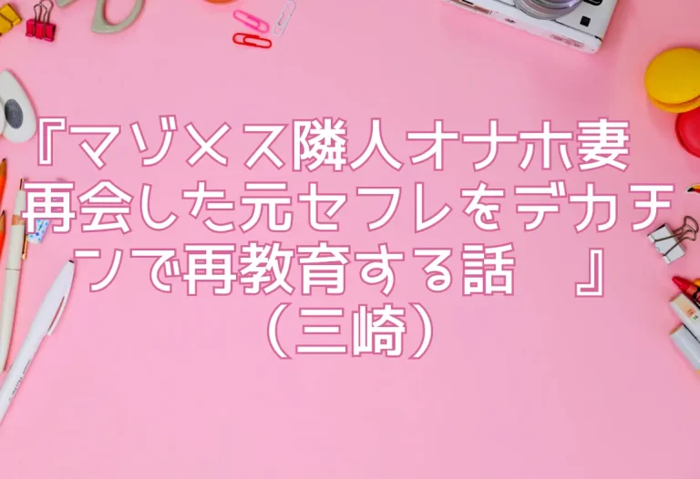 『マゾメス隣人オナホ妻〜再会した元セフレをデカチンで再教育する話〜』（三崎）