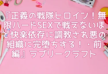 【5円！？】エロ同人『正義の戦隊ヒロイン！無限ハードSEXで戦えないほど快楽依存に調教され悪の組織に完堕ちする！・前編』ラブリークラフト