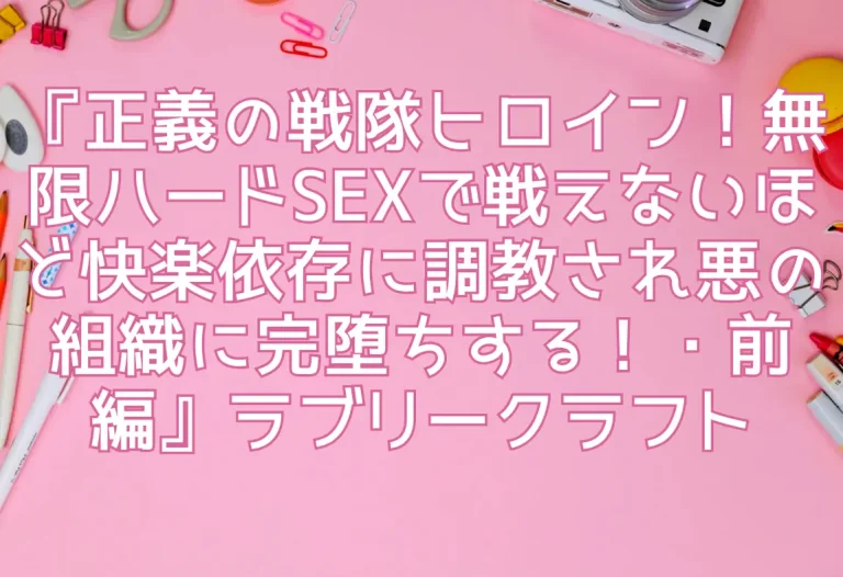 『正義の戦隊ヒロイン！無限ハードSEXで戦えないほど快楽依存に調教され悪の組織に完堕ちする！・前編』ラブリークラフト