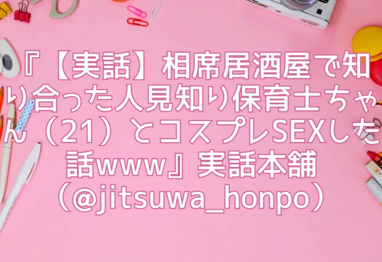 『【実話】相席居酒屋で知り合った人見知り保育士ちゃん（21）とコスプレSEXした話www』実話本舗（@jitsuwa_honpo）