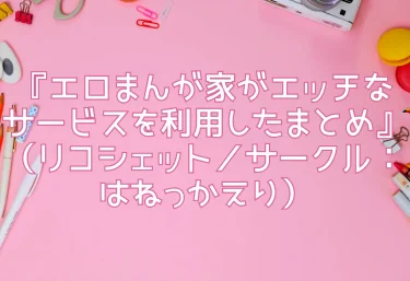 エロ同人『エロまんが家がエッチなサービスを利用したまとめ』（リコシェット／サークル：はねっかえり）