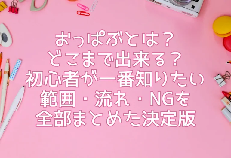 おっぱぶとは？ どこまで出来る？ 初心者が一番知りたい範囲・流れ・NGを全部まとめた決定版