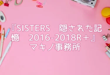 エロ同人『SISTERS〜隠された記憶〜2016-2018R＋』マキノ事務所