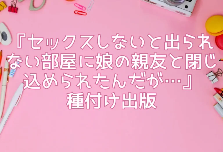 『セックスしないと出られない部屋に娘の親友と閉じ込められたんだが…』種付け出版