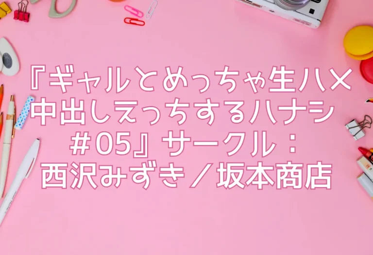 『ギャルとめっちゃ生ハメ中出しえっちするハナシ ＃05』サークル：西沢みずき／坂本商店
