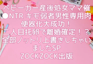 エロ同人『ベビーカー産後処女ママ催●NTR キモ弱者男性専用肉便器化大成功！二人目托卵で離婚確定！？全部ノットリ上書きしちゃいましたSP』ZOCKZOCK出版（AI専売）