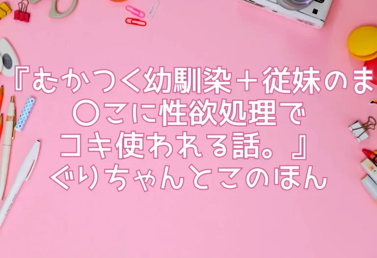 『むかつく幼馴染＋従妹のま〇こに性欲処理でコキ使われる話。』ぐりちゃんとこのほん