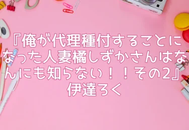 エロ同人『俺が代理種付することになった人妻橘しずかさんはなんにも知らない！！その2』伊達ろく