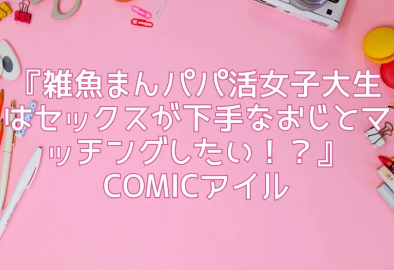 『雑魚まんパパ活女子大生はセックスが下手なおじとマッチングしたい！？』COMICアイル