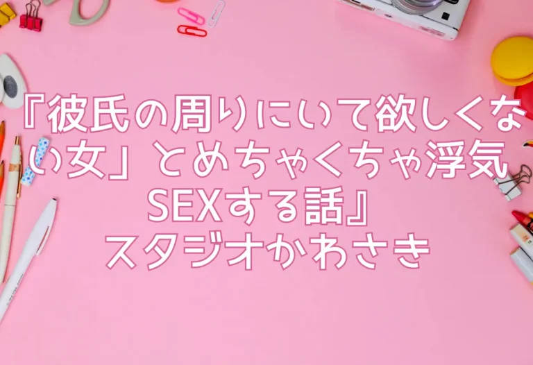 『彼氏の周りにいて欲しくない女」とめちゃくちゃ浮気SEXする話』スタジオかわさき