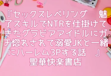 エロ同人『セックスレベリング 〜魅了スキルでNTRを仕掛けてきたグラビアアイドルにガチ惚れされて溺愛JKと一緒にハーレム3Pする話〜』聖華快楽書店