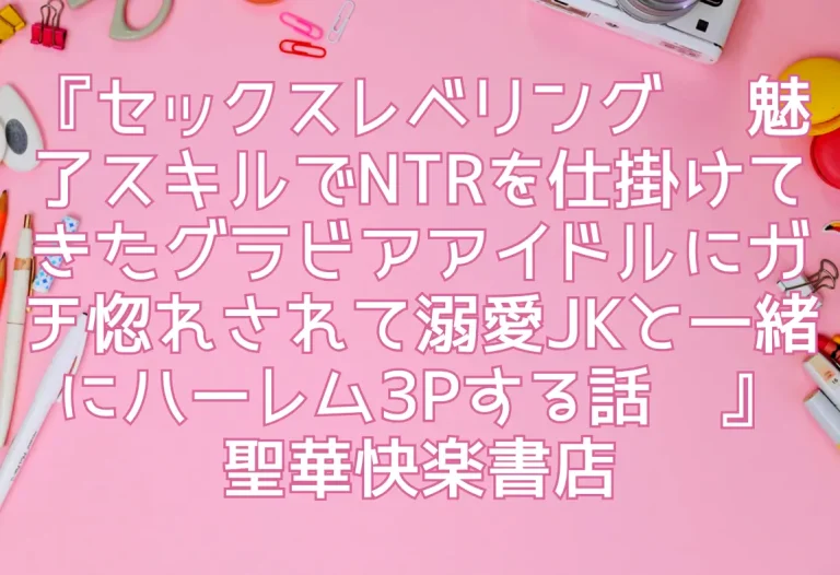 『セックスレベリング 〜魅了スキルでNTRを仕掛けてきたグラビアアイドルにガチ惚れされて溺愛JKと一緒にハーレム3Pする話〜』聖華快楽書店