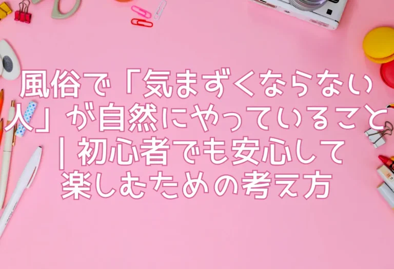 風俗で「気まずくならない人」が自然にやっていること｜初心者でも安心して楽しむための考え方