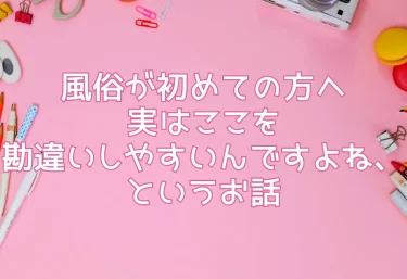 風俗が初めての方へ｜実はここを勘違いしやすいんですよね、というお話