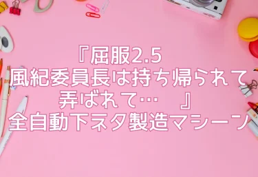 エロ同人『屈服2.5 〜風紀委員長は持ち帰られて弄ばれて…〜』全自動下ネタ製造マシーン