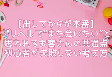 【出してからが本番】デリヘルで“また会いたい”と思われるお客さんの共通点｜初心者が失敗しない考え方