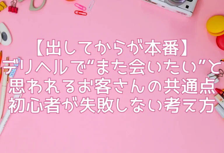【出してからが本番】デリヘルで“また会いたい”と思われるお客さんの共通点｜初心者が失敗しない考え方