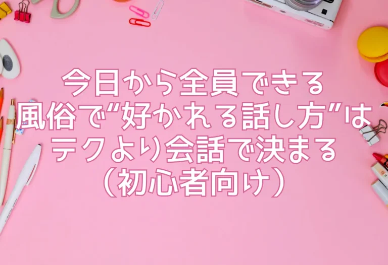 今日から全員できる｜風俗で“好かれる話し方”はテクより会話で決まる（初心者向け）
