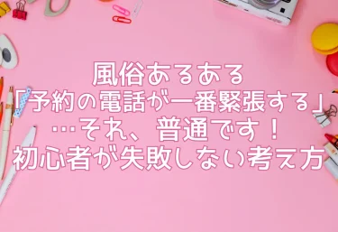 風俗あるある「予約の電話が一番緊張する」…それ、普通です！初心者が失敗しない考え方