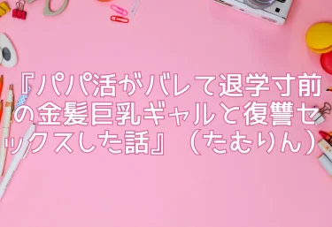 エロ同人『パパ活がバレて退学寸前の金髪巨乳ギャルと復讐セックスした話』（たむりん）