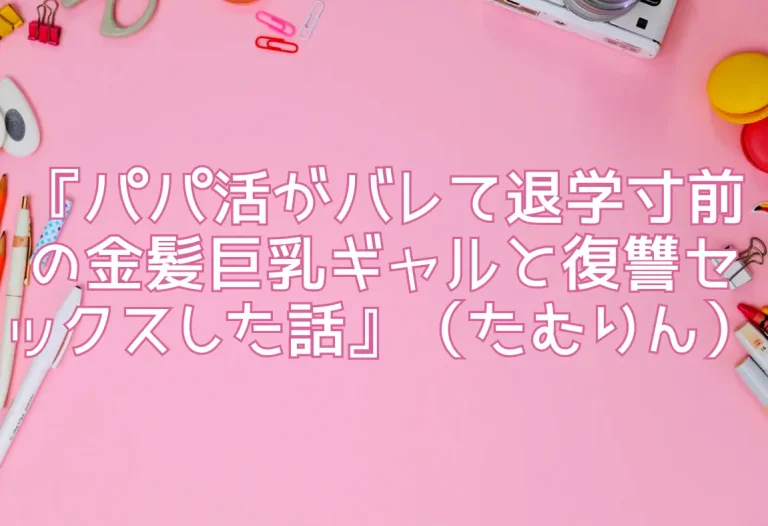 『パパ活がバレて退学寸前の金髪巨乳ギャルと復讐セックスした話』（たむりん）