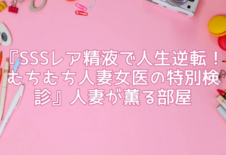 『SSSレア精液で人生逆転！むちむち人妻女医の特別検診』人妻が薫る部屋