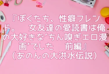 エロ同人『ぼくたち、性癖フレンド。〜女友達の愛読書は俺の大好きな’ちん嗅ぎエロ漫画’でした〜 前編』（あのんの大洪水伝説）