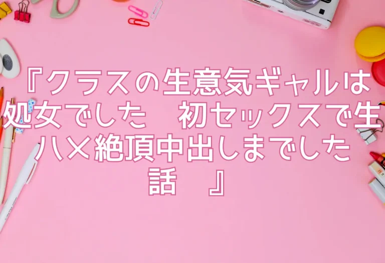 『クラスの生意気ギャルは処女でした〜初セックスで生ハメ絶頂中出しまでした話〜』
